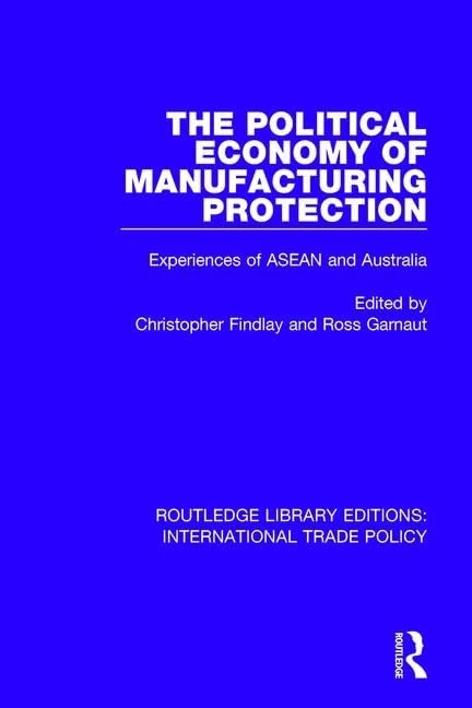 The Political Economy of Manufacturing Protection: Experiences of ASEAN and Australia: 19 (Routledge Library Editions: International Trade Policy)