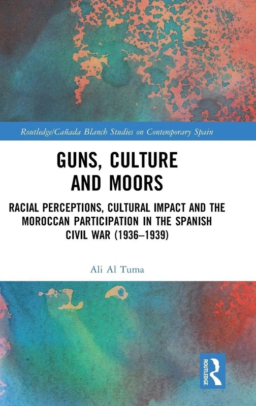 Guns, Culture and Moors: Racial Perceptions, Cultural Impact and the Moroccan Participation in the Spanish Civil War (1936-1939) (Routledge Studies on Contemporary Spain)