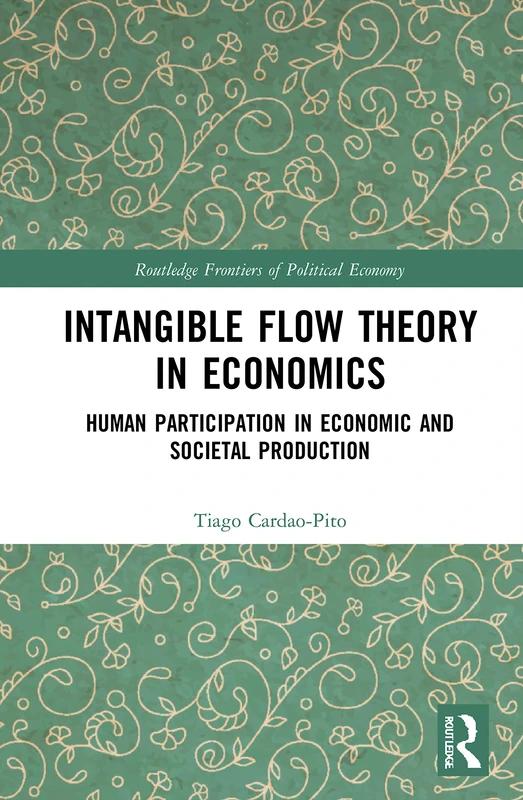 Intangible Flow Theory in Economics: Human Participation in Economic and Societal Production (Routledge Frontiers of Political Economy)
