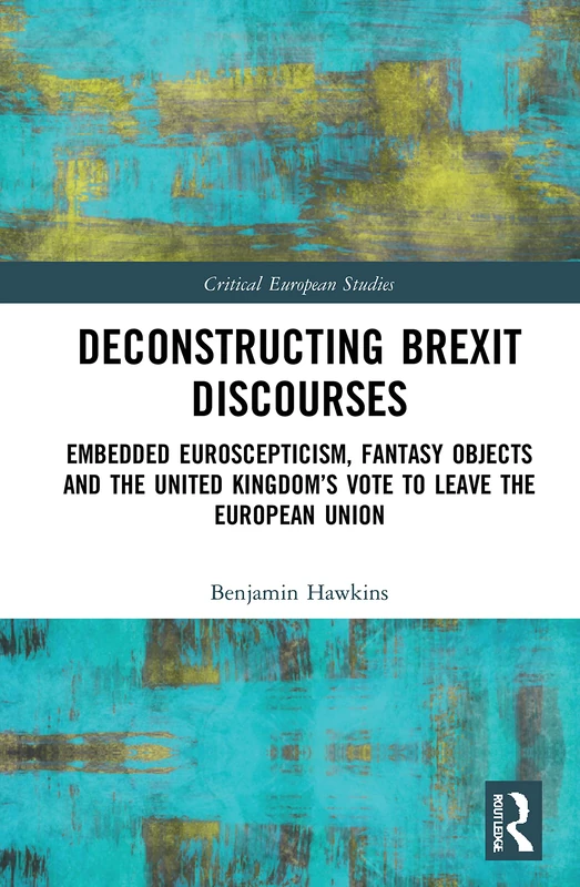 Deconstructing Brexit Discourses: Embedded Euroscepticism, Fantasy Objects and the United Kingdom’s Vote to Leave the European Union (Critical European Studies)