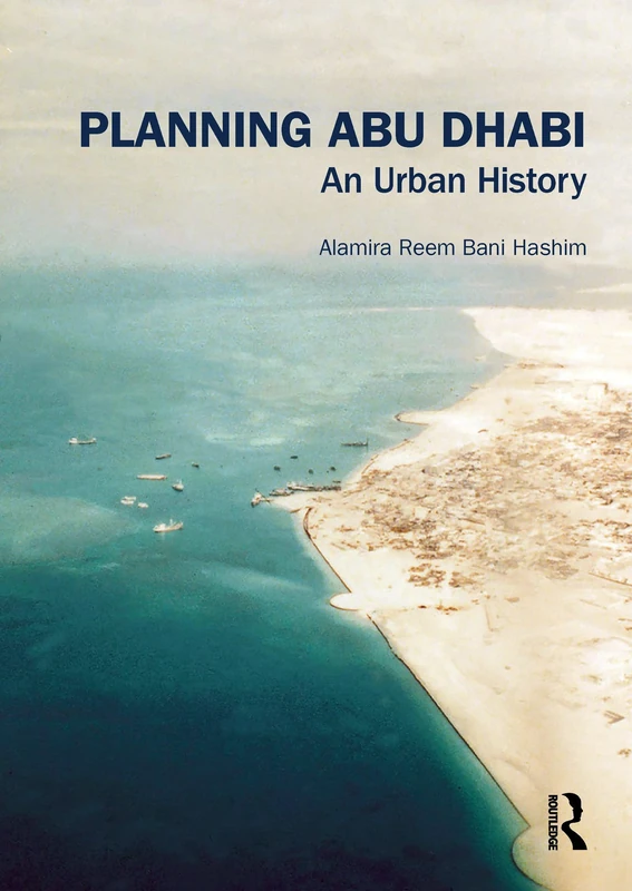 Planning Abu Dhabi: An Urban History (Planning, History and Environment Series)