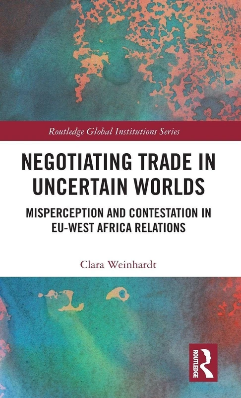 Negotiating Trade in Uncertain Worlds: Misperception and Contestation in EU-West Africa Relations (Global Institutions)