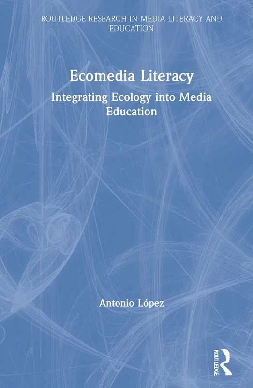 Ecomedia Literacy: Integrating Ecology into Media Education (Routledge Research in Media Literacy and Education)