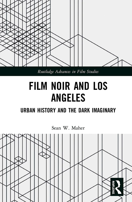 Film Noir and Los Angeles: Urban History and the Dark Imaginary (Routledge Advances in Film Studies)