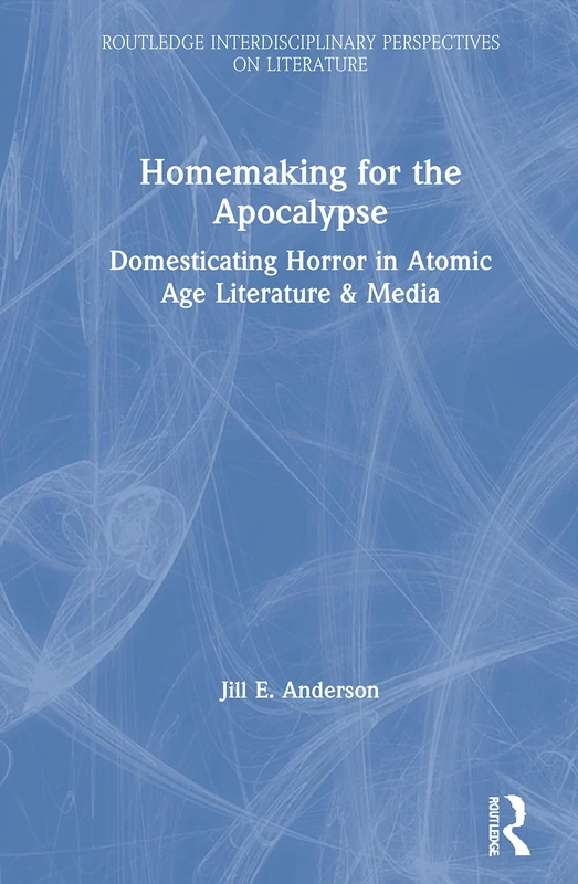 Homemaking for the Apocalypse: Domesticating Horror in Atomic Age Literature & Media (Routledge Interdisciplinary Perspectives on Literature)