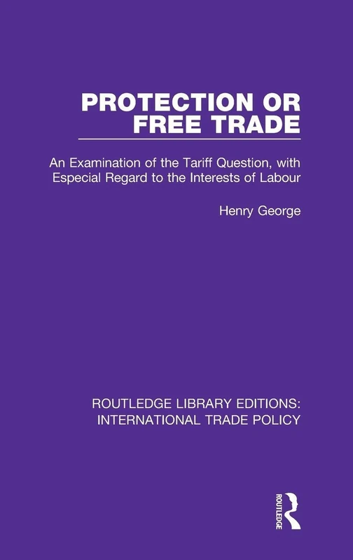 Protection or Free Trade: An Examination of the Tariff Question, With Especial Regard to the Interests of Labour: 21 (Routledge Library Editions: International Trade Policy)