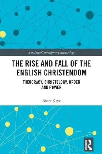 The Rise and Fall of the English Christendom: Theocracy, Christology, Order and Power (Routledge Contemporary Ecclesiology)
