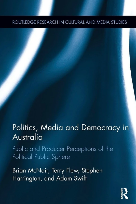 Politics, Media and Democracy in Australia: Public and Producer Perceptions of the Political Public Sphere (Routledge Research in Cultural and Media Studies)