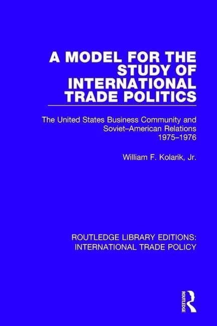 A Model for the Study of International Trade Politics: The United States Business Community and Soviet-American Relations 1975-1976: 15 (Routledge Library Editions: International Trade Policy)