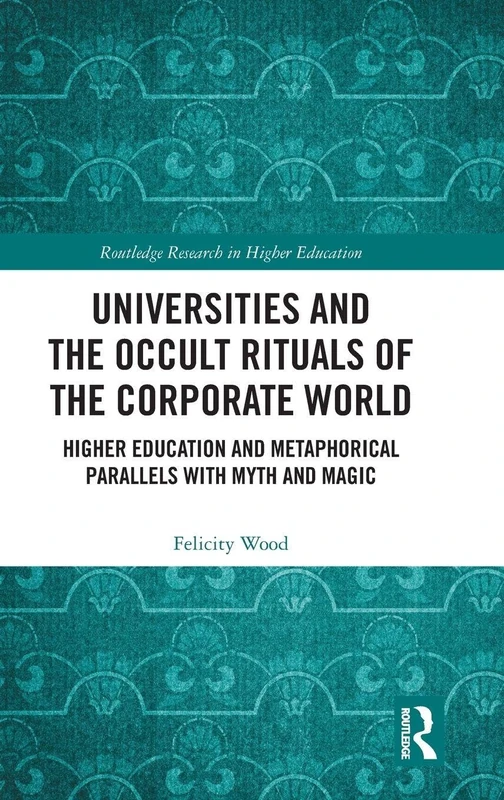 Universities and the Occult Rituals of the Corporate World: Higher Education and Metaphorical Parallels with Myth and Magic (Routledge Research in Higher Education)