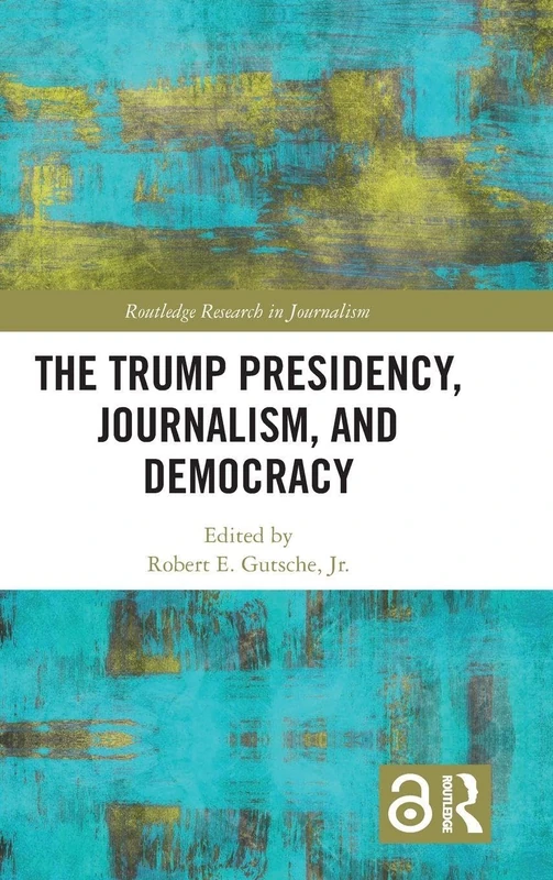 The Trump Presidency, Journalism, and Democracy (Routledge Research in Journalism)