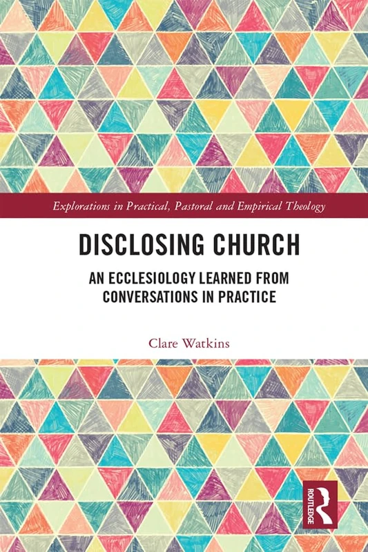 Disclosing Church: An Ecclesiology Learned from Conversations in Practice (Explorations in Practical, Pastoral and Empirical Theology)