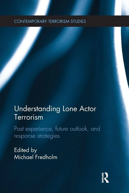 Understanding Lone Actor Terrorism: Past Experience, Future Outlook, and Response Strategies (Contemporary Terrorism Studies)