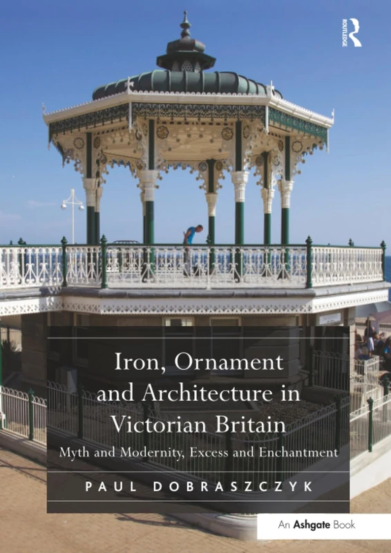 Iron, Ornament and Architecture in Victorian Britain: Myth and Modernity, Excess and Enchantment