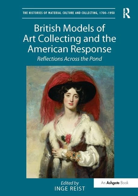 British Models of Art Collecting and the American Response: Reflections Across the Pond (The Histories of Material Culture and Collecting, 1700-1950)