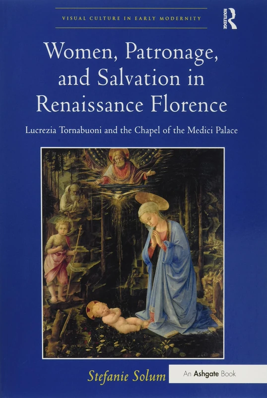 Women, Patronage, and Salvation in Renaissance Florence: Lucrezia Tornabuoni and the Chapel of the Medici Palace (Visual Culture in Early Modernity)