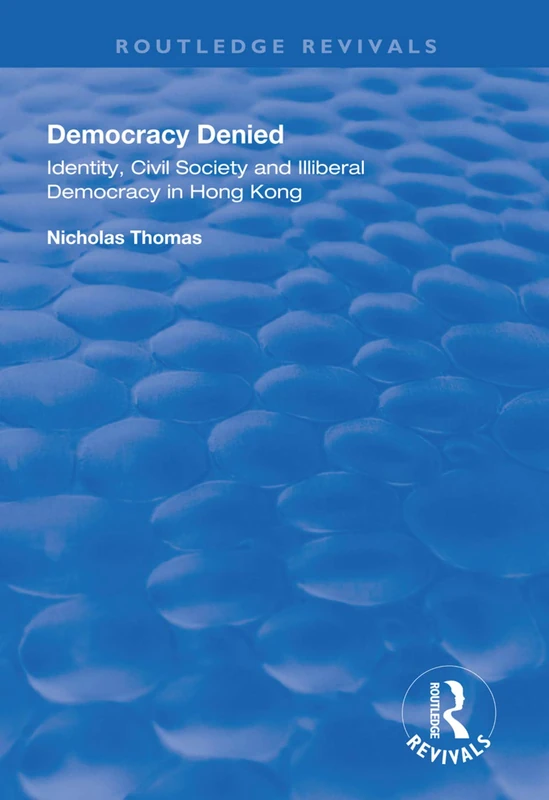 Democracy Denied: Identity, Civil Society and Illiberal Democracy in Hong Kong (Routledge Revivals)