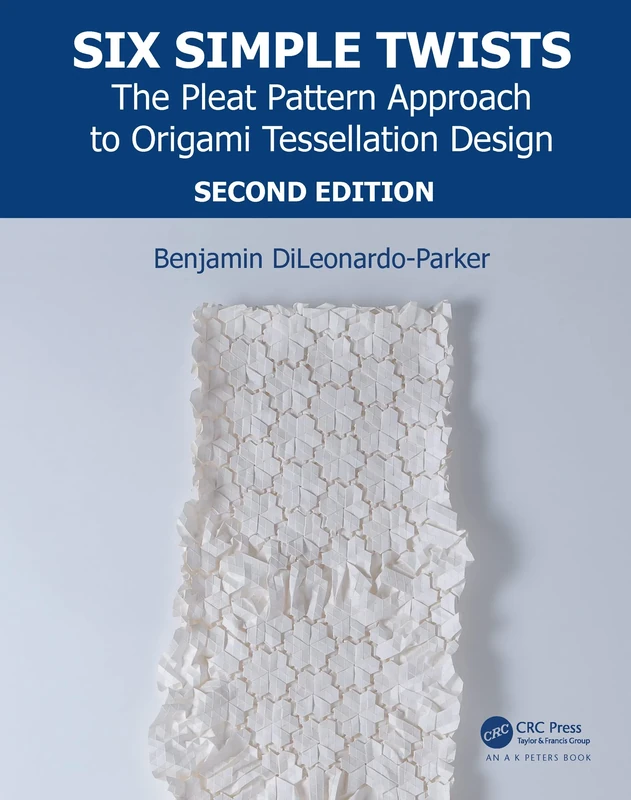 Six Simple Twists: The Pleat Pattern Approach to Origami Tessellation Design (AK Peters/CRC Recreational Mathematics Series)