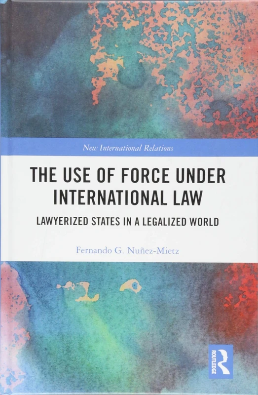 The Use of Force under International Law: Lawyerized States in a Legalized World (New International Relations)