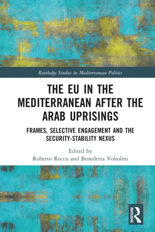 The EU in the Mediterranean after the Arab Uprisings: Frames, Selective Engagement and the Security-Stability Nexus (Routledge Studies in Mediterranean Politics)