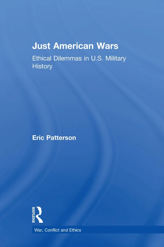 Just American Wars: Ethical Dilemmas in U.S. Military History (War, Conflict and Ethics)