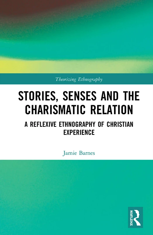 Stories, Senses and the Charismatic Relation: A Reflexive Ethnography of Christian Experience (Theorizing Ethnography)