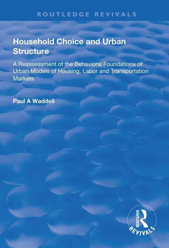 Household Choice and Urban Structure: A Re-Assessment of the Behavioural Foundations of Urban Models of Housing, Labor and Transportation Markets (Routledge Revivals)