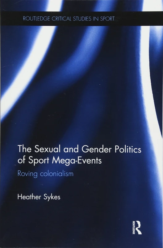 The Sexual and Gender Politics of Sport Mega-Events: Roving Colonialism (Routledge Critical Studies in Sport)