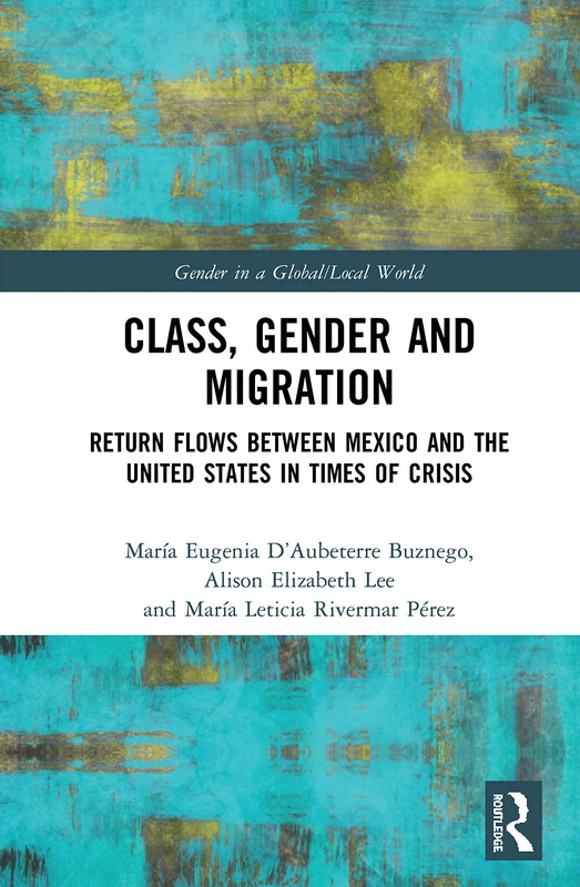 Class, Gender and Migration: Return Flows between Mexico and the United States in Times of Crisis (Gender in a Global/Local World)