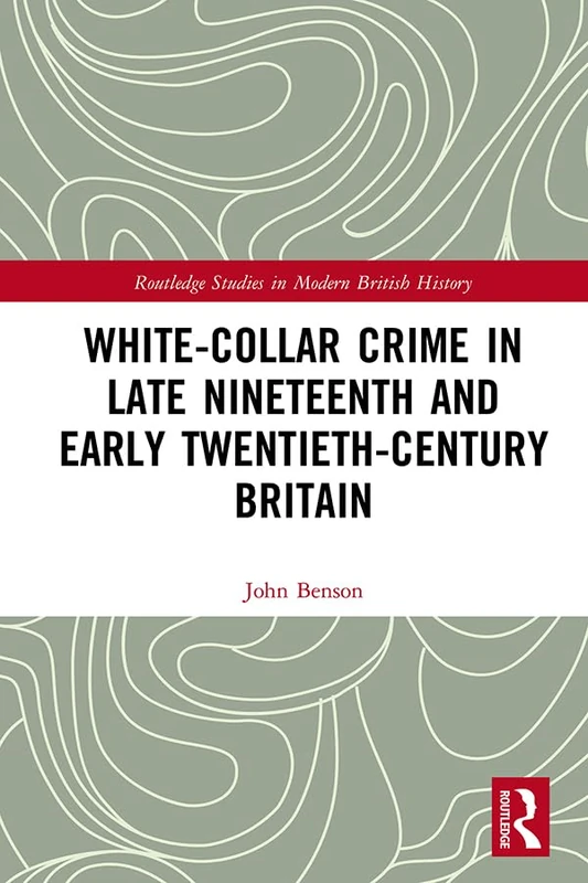 White-Collar Crime in Late Nineteenth and Early Twentieth-Century Britain (Routledge Studies in Modern British History)