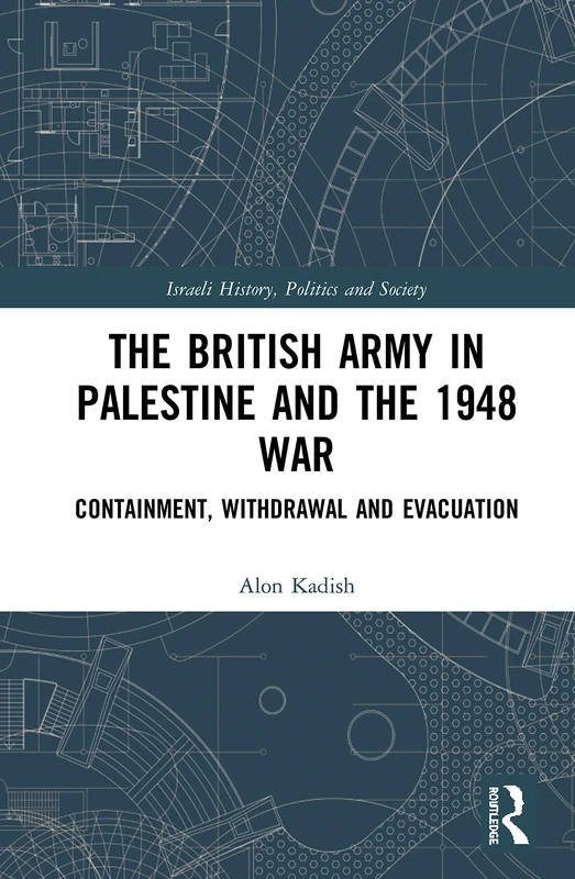 The British Army in Palestine and the 1948 War: Containment, Withdrawal and Evacuation (Israeli History, Politics and Society)