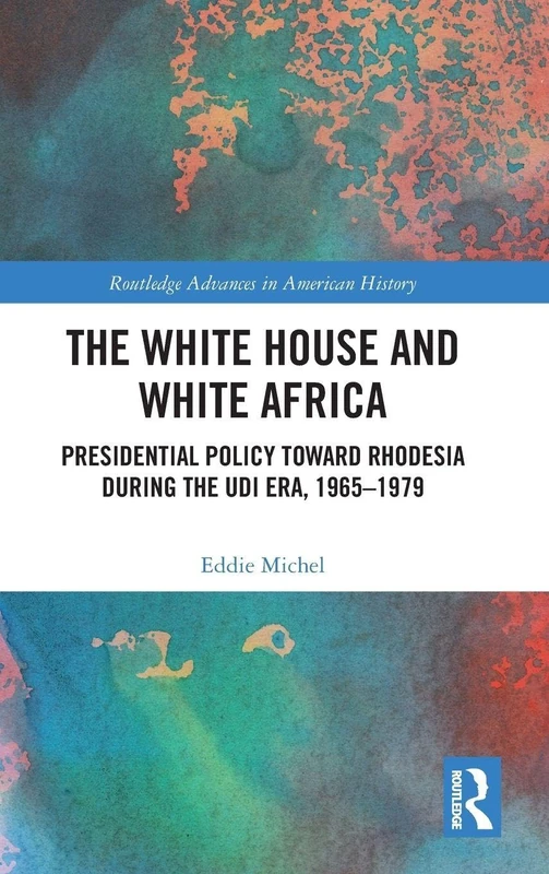 The White House and White Africa: Presidential Policy Toward Rhodesia During the UDI Era, 1965-1979: 9 (Routledge Advances in American History)