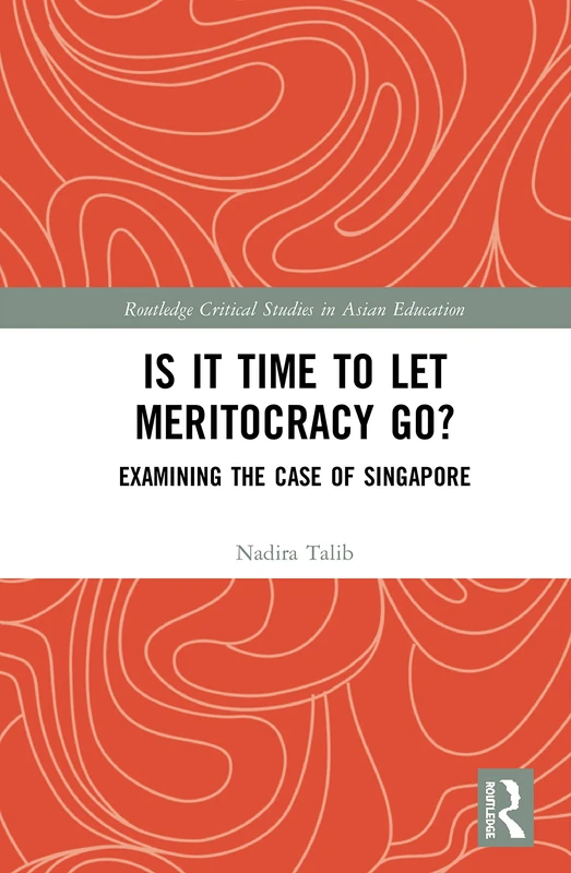 Is It Time to Let Meritocracy Go?: Examining the Case of Singapore (Routledge Critical Studies in Asian Education)