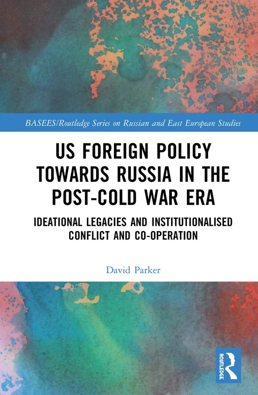 US Foreign Policy Towards Russia in the Post-Cold War Era: Ideational Legacies and Institutionalised Conflict and Co-operation (BASEES/Routledge Series on Russian and East European Studies)