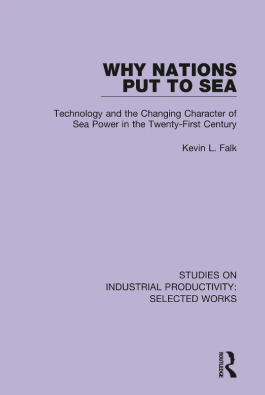 Why Nations Put to Sea: Technology and the Changing Character of Sea Power in the Twenty-First Century (Studies on Industrial Productivity: Selected Works)