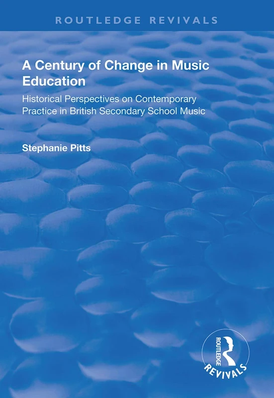 A Century of Change in Music Education: Historical Perspectives on Contemporary Practice in British Secondary School Music (Routledge Revivals)