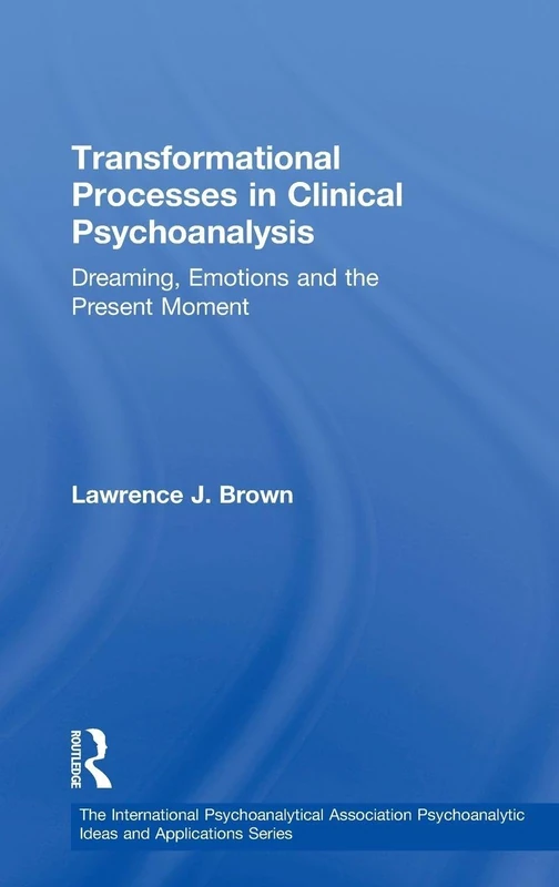 Transformational Processes in Clinical Psychoanalysis: Dreaming, Emotions and the Present Moment (The International Psychoanalytical Association Psychoanalytic Ideas and Applications Series)
