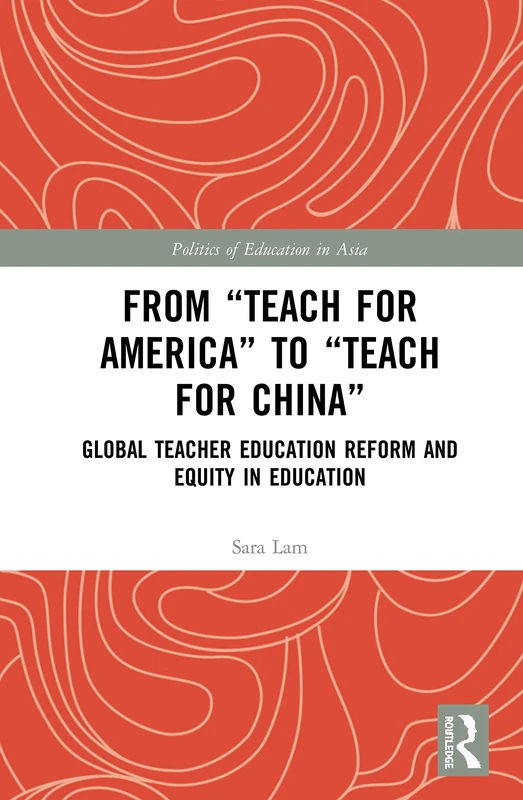 From Teach For America to Teach For China: Global Teacher Education Reform and Equity in Education (Politics of Education in Asia)