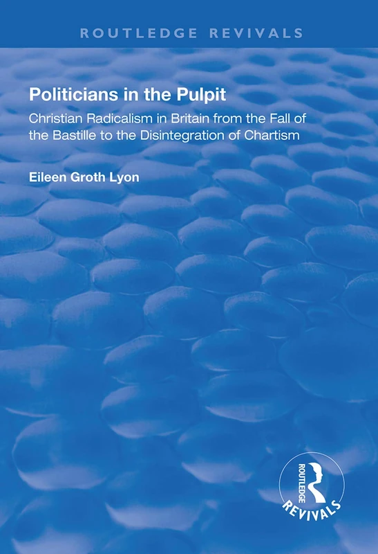Politicians in the Pulpit: Christian Radicalism in Britain from the Fall of the Bastille to the Disintegration of Chartism (Routledge Revivals)