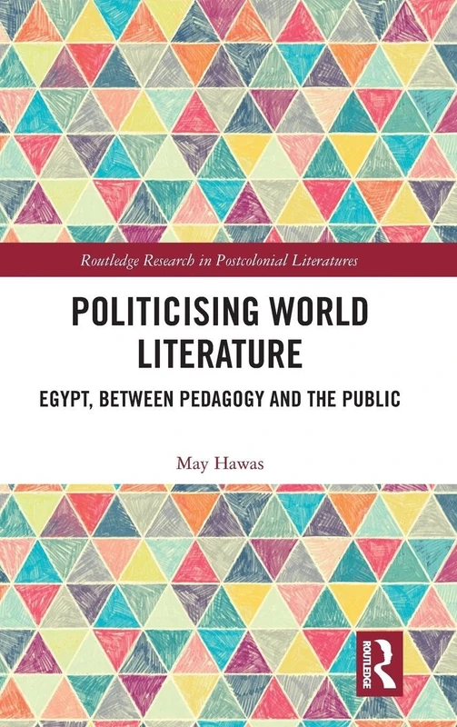 Politicising World Literature: Egypt, Between Pedagogy and the Public (Routledge Research in Postcolonial Literatures)
