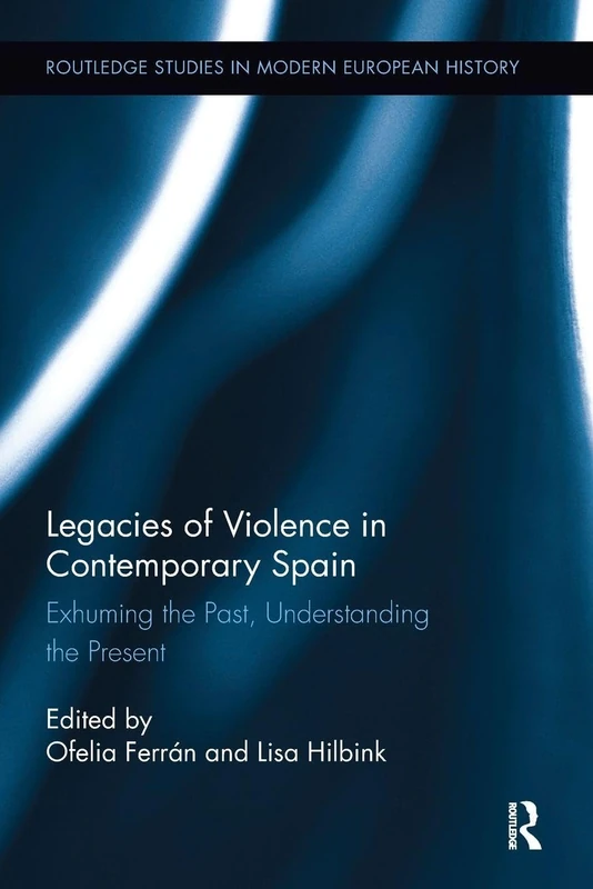Legacies of Violence in Contemporary Spain: Exhuming the Past, Understanding the Present (Routledge Studies in Modern European History)