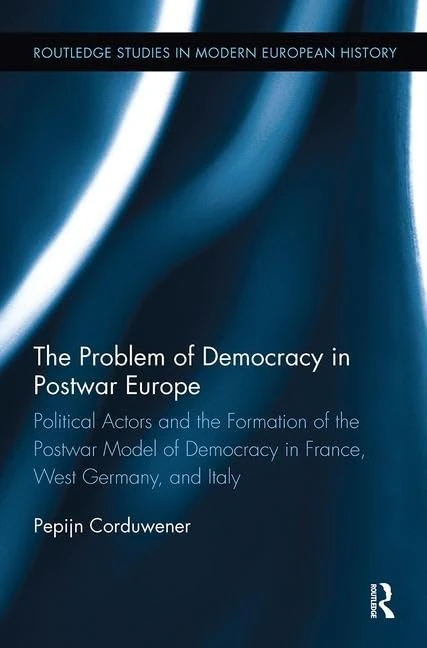 The Problem of Democracy in Postwar Europe: Political Actors and the Formation of the Postwar Model of Democracy in France, West Germany and Italy (Routledge Studies in Modern European History)