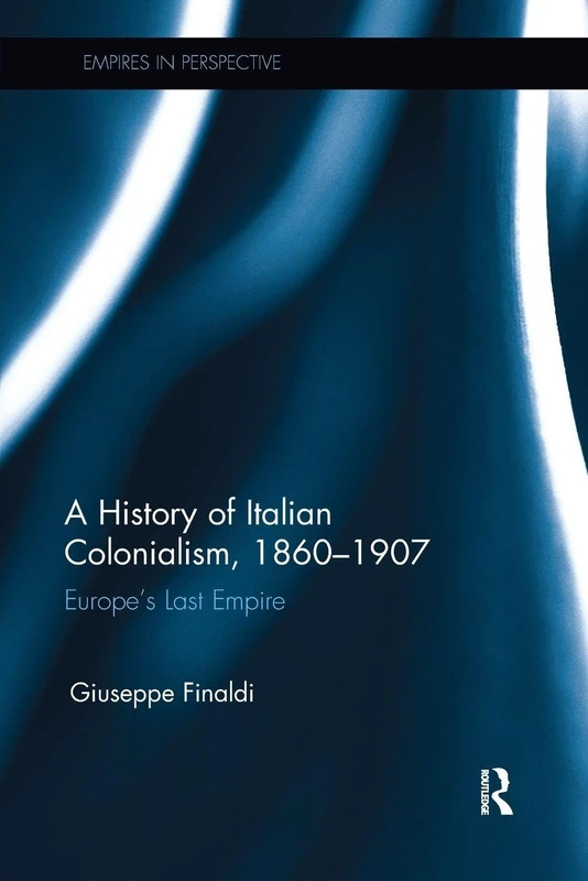 A History of Italian Colonialism, 1860–1907: Europe’s Last Empire (Empires in Perspective)