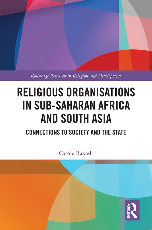 Religious Organisations in Sub-Saharan Africa and South Asia: Connections to Society and the State (Routledge Research in Religion and Development)