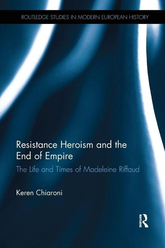 Resistance Heroism and the End of Empire: The Life and Times of Madeleine Riffaud (Routledge Studies in Modern European History)