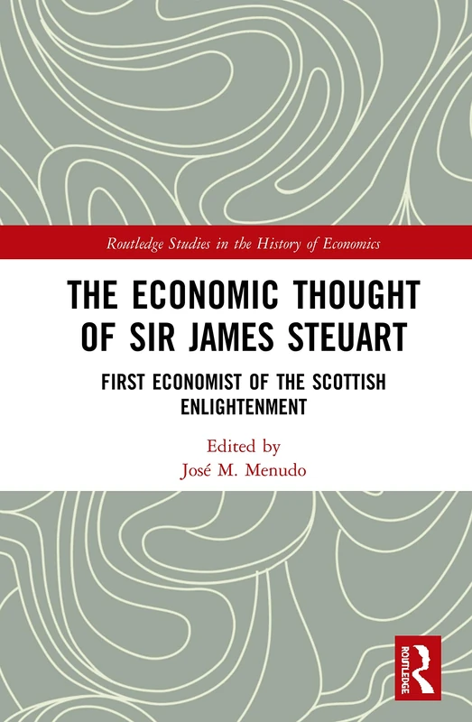The Economic Thought of Sir James Steuart: First Economist of the Scottish Enlightenment (Routledge Studies in the History of Economics)