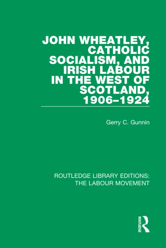 John Wheatley, Catholic Socialism, and Irish Labour in the West of Scotland, 1906-1924: 14 (Routledge Library Editions: The Labour Movement)