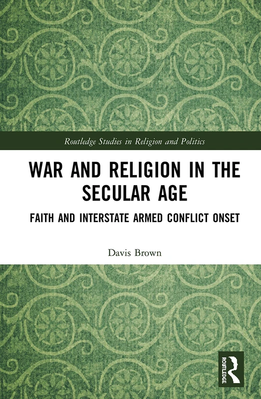 War and Religion in the Secular Age: Faith and Interstate Armed Conflict Onset (Routledge Studies in Religion and Politics)