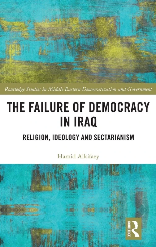 The Failure of Democracy in Iraq: Religion, Ideology and Sectarianism (Routledge Studies in Middle Eastern Democratization and Government)