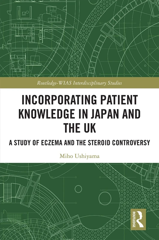 Incorporating Patient Knowledge in Japan and the UK: A Study of Eczema and the Steroid Controversy (Routledge-WIAS Interdisciplinary Studies)